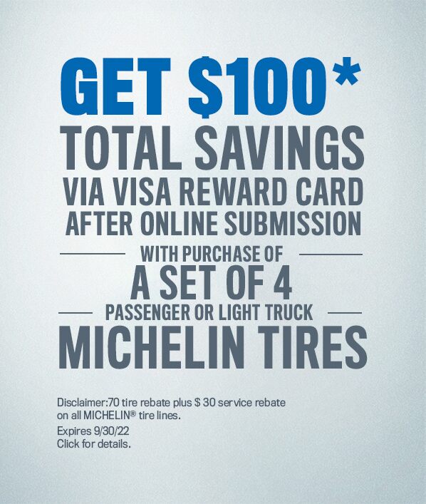 Get $100* total savings via Visa® Reward Card after online submission with the purchase of four new MICHELIN® passenger or light truck tires